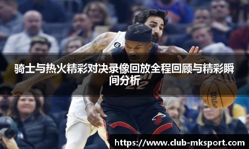 骑士与热火精彩对决录像回放全程回顾与精彩瞬间分析